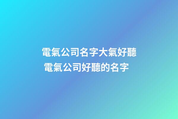 電氣公司名字大氣好聽 電氣公司好聽的名字-第1張-公司起名-玄機(jī)派